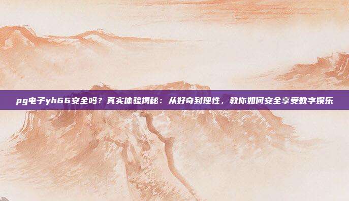 pg电子yh66安全吗？真实体验揭秘：从好奇到理性，教你如何安全享受数字娱乐
