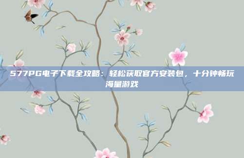 577PG电子下载全攻略：轻松获取官方安装包，十分钟畅玩海量游戏