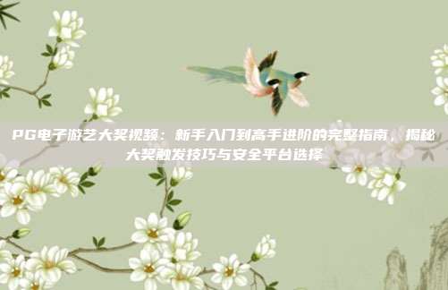 PG电子游艺大奖视频:新手入门到高手进阶的完整指南,揭秘大奖触发技巧与安全平台选择