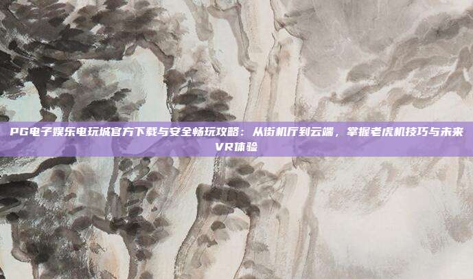 PG电子娱乐电玩城官方下载与安全畅玩攻略：从街机厅到云端，掌握老虎机技巧与未来VR体验