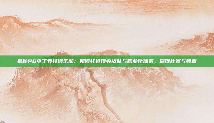 揭秘PG电子竞技俱乐部:如何打造顶尖战队与职业化体系,赢得比赛与尊重