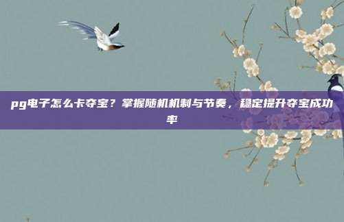 pg电子怎么卡夺宝？掌握随机机制与节奏，稳定提升夺宝成功率