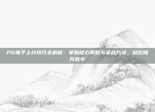 PG电子上分技巧全解析：掌握核心策略与实战方法，轻松提升胜率