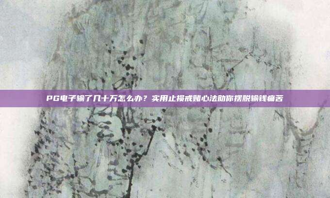 PG电子输了几十万怎么办？实用止损戒赌心法助你摆脱输钱痛苦