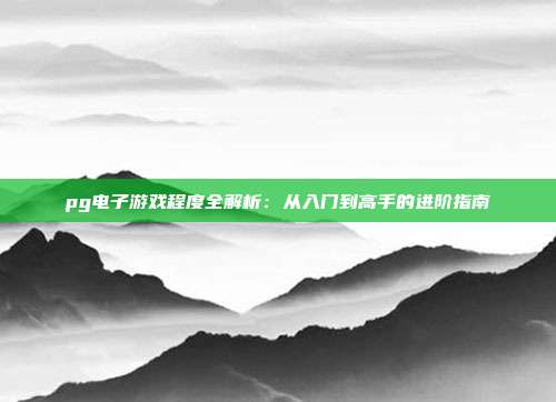pg电子游戏程度全解析：从入门到高手的进阶指南