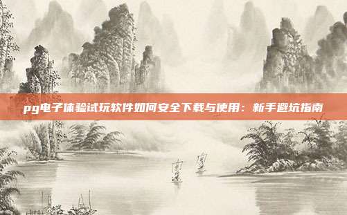 pg电子体验试玩软件如何安全下载与使用：新手避坑指南