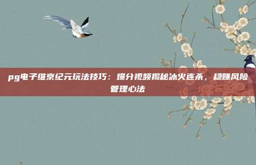 pg电子维京纪元玩法技巧：爆分视频揭秘冰火连杀，稳赚风险管理心法