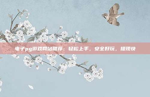 电子pg游戏网站推荐：轻松上手，安全好玩，提现快