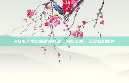 PG电子爱尔兰精灵网站:轻松上手,沉浸奇幻世界