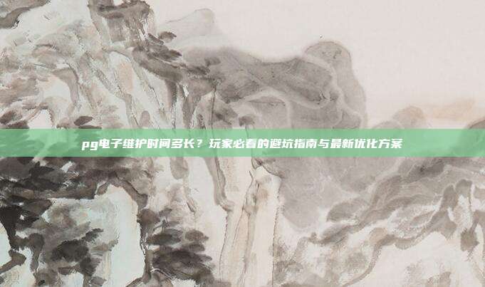 pg电子维护时间多长？玩家必看的避坑指南与最新优化方案