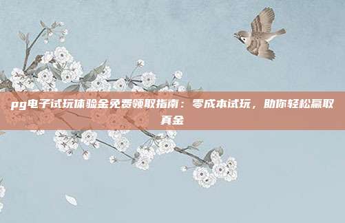 pg电子试玩体验金免费领取指南:零成本试玩,助你轻松赢取真金