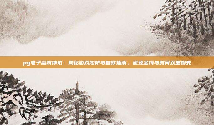 pg电子赢财神坑：揭秘游戏陷阱与自救指南，避免金钱与时间双重损失