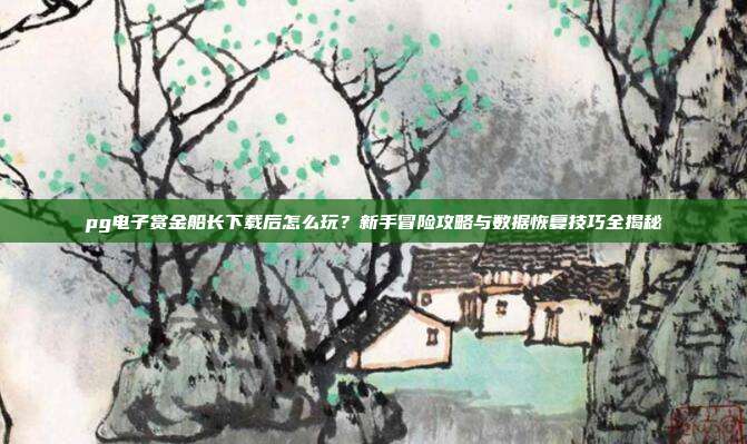 pg电子赏金船长下载后怎么玩？新手冒险攻略与数据恢复技巧全揭秘