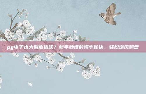 pg电子水大到底指啥？新手秒懂的爆率秘诀，轻松逆风翻盘