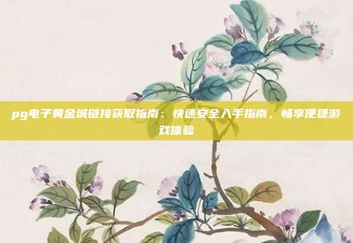 pg电子黄金城链接获取指南:快速安全入手指南,畅享便捷游戏体验