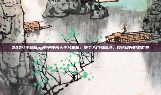 2024年最新pg电子娱乐大平台攻略：新手入门到精通，轻松提升游戏胜率