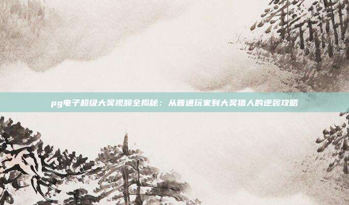 pg电子超级大奖视频全揭秘：从普通玩家到大奖猎人的逆袭攻略