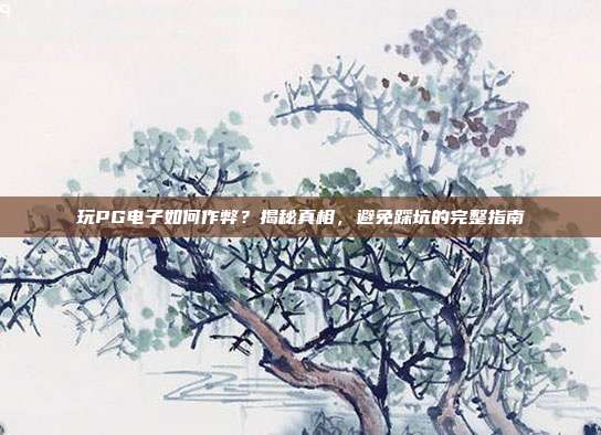 玩PG电子如何作弊？揭秘真相，避免踩坑的完整指南