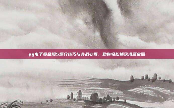 pg电子赏金船5爆分技巧与实战心得，助你轻松捕获海盗宝藏