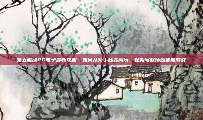 第五驱动PG电子最新攻略:如何从新手秒变高玩,轻松驾驭情感智能游戏