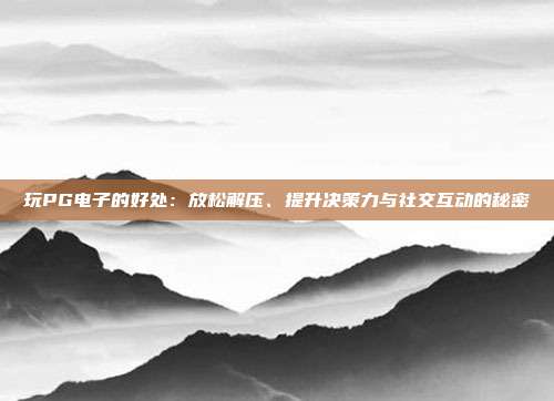 玩PG电子的好处:放松解压、提升决策力与社交互动的秘密