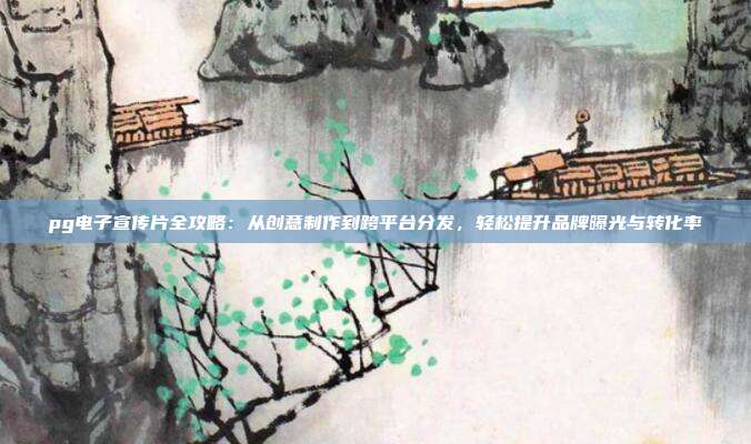 pg电子宣传片全攻略：从创意制作到跨平台分发，轻松提升品牌曝光与转化率