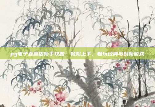 pg电子直营店新手攻略：轻松上手，畅玩经典与创新游戏