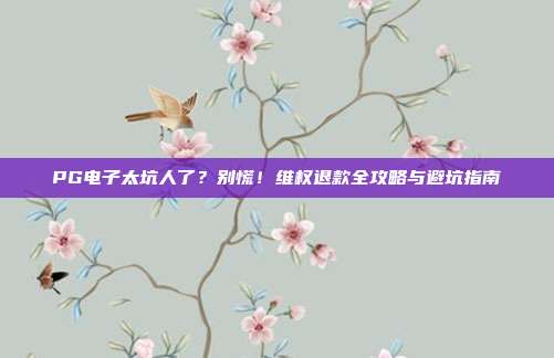 PG电子太坑人了?别慌!维权退款全攻略与避坑指南