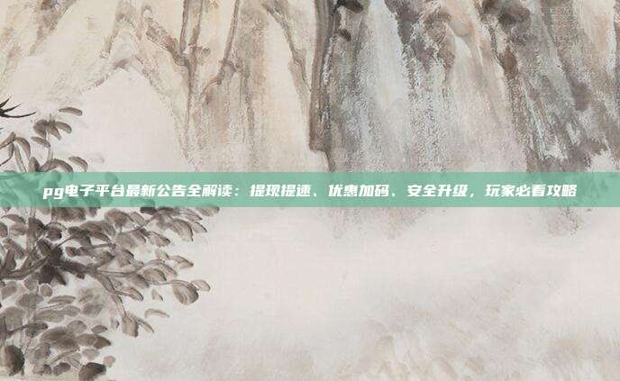 pg电子平台最新公告全解读：提现提速、优惠加码、安全升级，玩家必看攻略