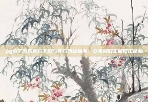 pg电子游戏官方下载与官方网址指南:安全获取正版娱乐体验
