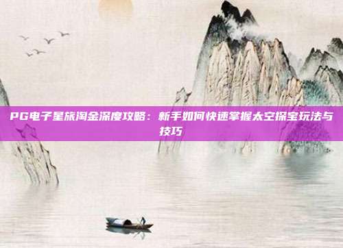 PG电子星旅淘金深度攻略:新手如何快速掌握太空探宝玩法与技巧