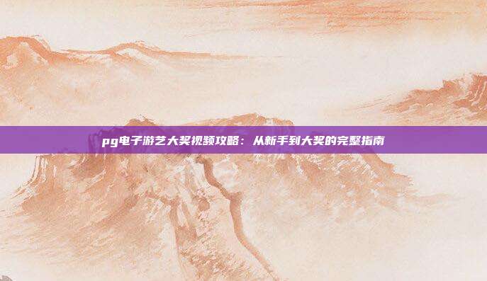 pg电子游艺大奖视频攻略：从新手到大奖的完整指南