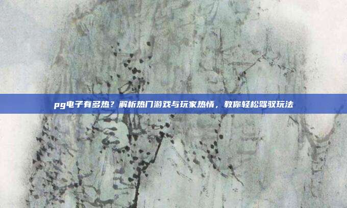 pg电子有多热？解析热门游戏与玩家热情，教你轻松驾驭玩法