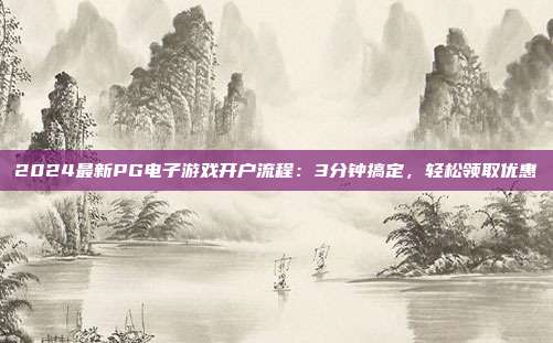 2024最新PG电子游戏开户流程：3分钟搞定，轻松领取优惠