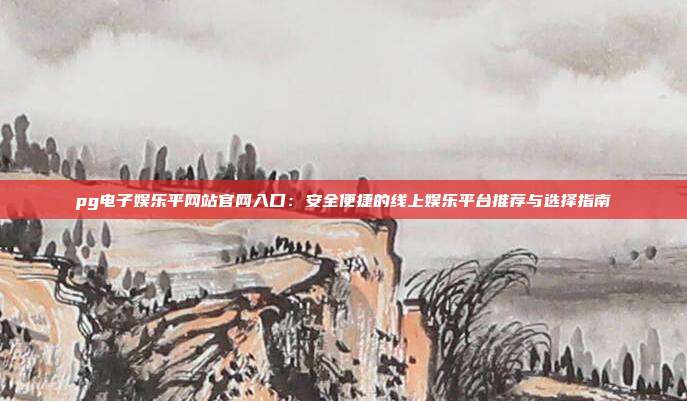 pg电子娱乐平网站官网入口：安全便捷的线上娱乐平台推荐与选择指南