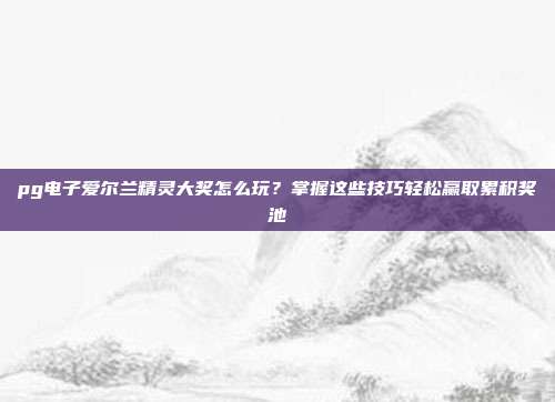 pg电子爱尔兰精灵大奖怎么玩？掌握这些技巧轻松赢取累积奖池