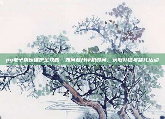 pg电子娱乐维护全攻略：如何避开停机时间，获取补偿与替代活动