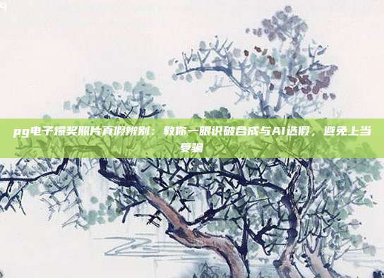 pg电子爆奖照片真假辨别：教你一眼识破合成与AI造假，避免上当受骗