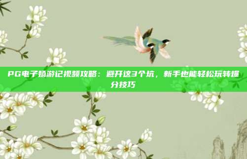 PG电子嬉游记视频攻略：避开这3个坑，新手也能轻松玩转爆分技巧