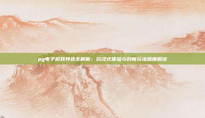 pg电子游戏特色全解析:沉浸式体验与创新玩法深度解读