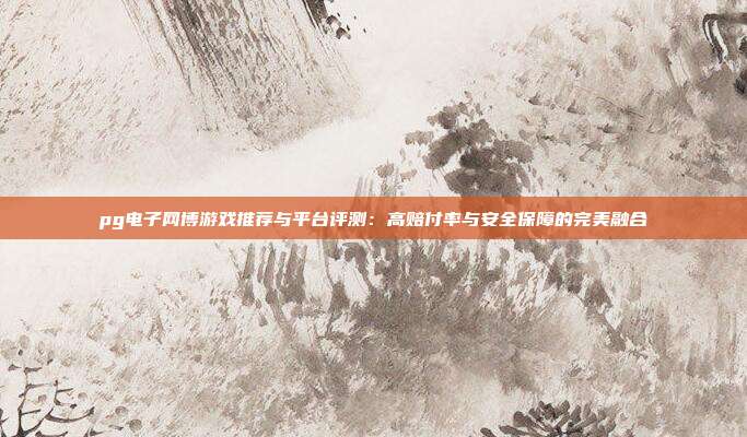 pg电子网博游戏推荐与平台评测：高赔付率与安全保障的完美融合