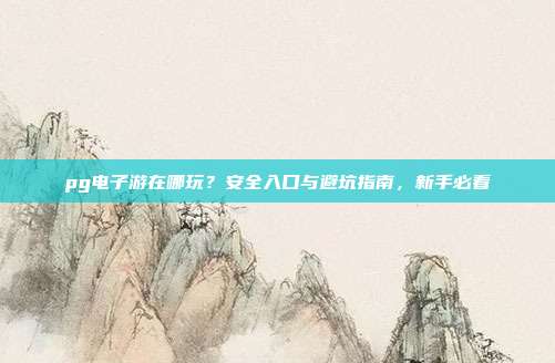 pg电子游在哪玩？安全入口与避坑指南，新手必看