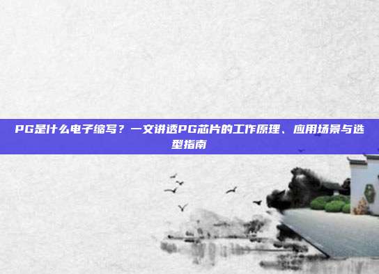 PG是什么电子缩写？一文讲透PG芯片的工作原理、应用场景与选型指南