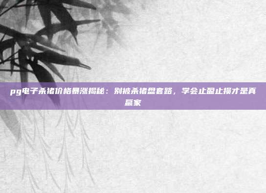 pg电子杀猪价格暴涨揭秘：别被杀猪盘套路，学会止盈止损才是真赢家