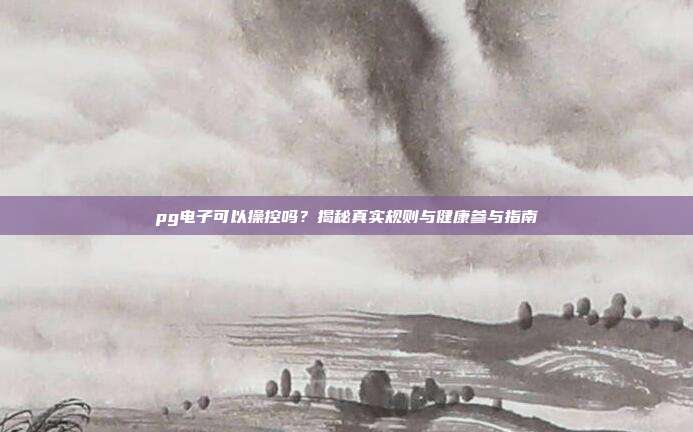 pg电子可以操控吗?揭秘真实规则与健康参与指南