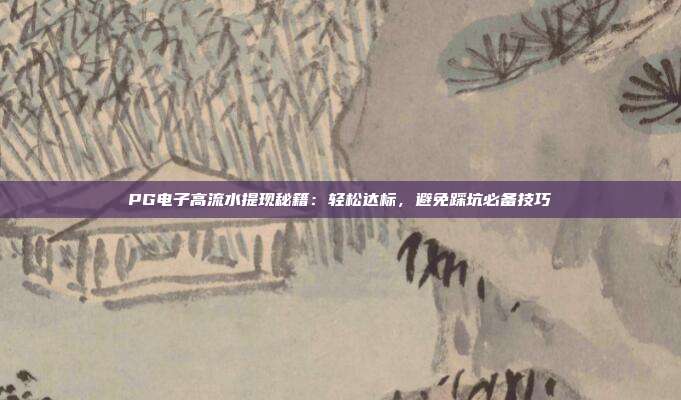 PG电子高流水提现秘籍：轻松达标，避免踩坑必备技巧