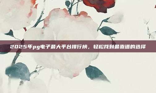 2025年pg电子最大平台排行榜，轻松找到最靠谱的选择