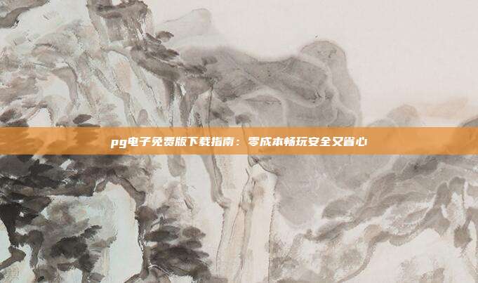 pg电子免费版下载指南：零成本畅玩安全又省心