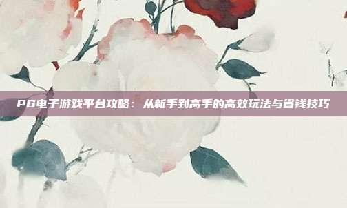 PG电子游戏平台攻略：从新手到高手的高效玩法与省钱技巧