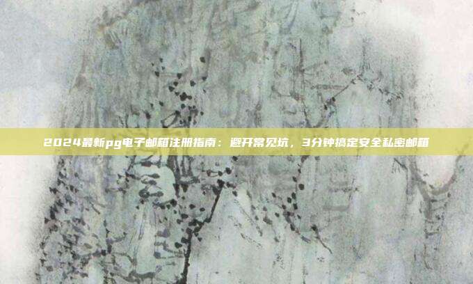 2024最新pg电子邮箱注册指南：避开常见坑，3分钟搞定安全私密邮箱